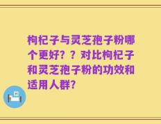 枸杞子与灵芝孢子粉哪个更好？？对比枸杞子和灵芝孢子粉的功效和适用人群？
