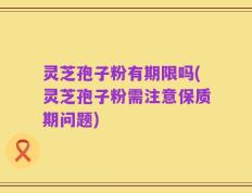 灵芝孢子粉有期限吗(灵芝孢子粉需注意保质期问题)