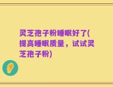 灵芝孢子粉睡眠好了(提高睡眠质量，试试灵芝孢子粉)
