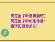 灵芝孢子粉是否腹泻(灵芝孢子粉的副作用：腹泻问题需关注)