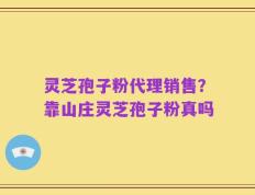 灵芝孢子粉代理销售？靠山庄灵芝孢子粉真吗