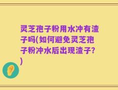 灵芝孢子粉用水冲有渣子吗(如何避免灵芝孢子粉冲水后出现渣子？)