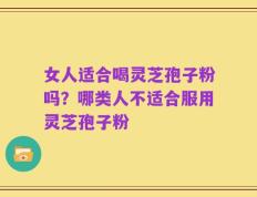 女人适合喝灵芝孢子粉吗？哪类人不适合服用灵芝孢子粉