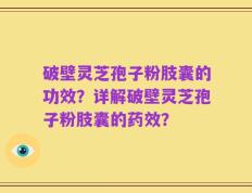 破壁灵芝孢子粉肢囊的功效？详解破壁灵芝孢子粉肢囊的药效？