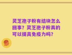 灵芝孢子粉有结块怎么回事？灵芝孢子粉真的可以提高免疫力吗？