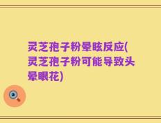 灵芝孢子粉晕眩反应(灵芝孢子粉可能导致头晕眼花)