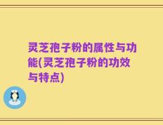 灵芝孢子粉的属性与功能(灵芝孢子粉的功效与特点)
