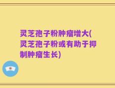 灵芝孢子粉肿瘤增大(灵芝孢子粉或有助于抑制肿瘤生长)