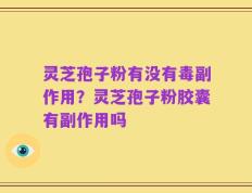 灵芝孢子粉有没有毒副作用？灵芝孢子粉胶囊有副作用吗