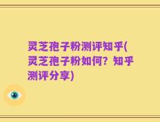 灵芝孢子粉测评知乎(灵芝孢子粉如何？知乎测评分享)