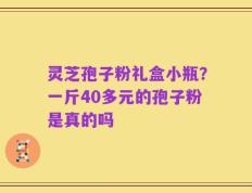 灵芝孢子粉礼盒小瓶？一斤40多元的孢子粉是真的吗