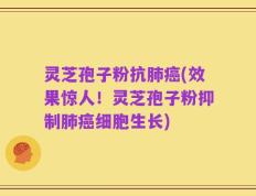 灵芝孢子粉抗肺癌(效果惊人！灵芝孢子粉抑制肺癌细胞生长)