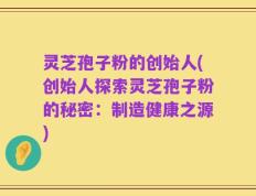 灵芝孢子粉的创始人(创始人探索灵芝孢子粉的秘密：制造健康之源)