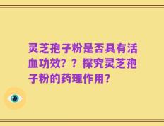 灵芝孢子粉是否具有活血功效？？探究灵芝孢子粉的药理作用？