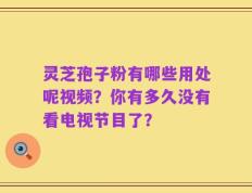 灵芝孢子粉有哪些用处呢视频？你有多久没有看电视节目了？