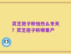 灵芝孢子粉怕热么冬天？灵芝孢子粉哪里产