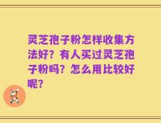 灵芝孢子粉怎样收集方法好？有人买过灵芝孢子粉吗？怎么用比较好呢？