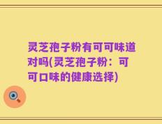 灵芝孢子粉有可可味道对吗(灵芝孢子粉：可可口味的健康选择)