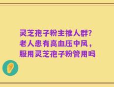 灵芝孢子粉主推人群？老人患有高血压中风，服用灵芝孢子粉管用吗