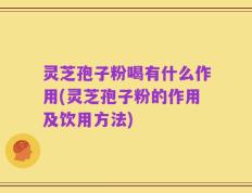 灵芝孢子粉喝有什么作用(灵芝孢子粉的作用及饮用方法)