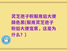 灵芝孢子粉服用后大便颜色黑(服用灵芝孢子粉后大便变黑，这是为什么？)