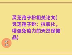 灵芝孢子粉相关论文(灵芝孢子粉：抗氧化，增强免疫力的天然保健品)