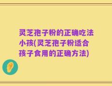 灵芝孢子粉的正确吃法小孩(灵芝孢子粉适合孩子食用的正确方法)