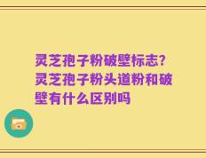 灵芝孢子粉破壁标志？灵芝孢子粉头道粉和破壁有什么区别吗