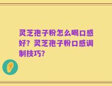 灵芝孢子粉怎么喝口感好？灵芝孢子粉口感调制技巧？
