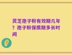 灵芝孢子粉有效期几年？孢子粉保质期多长时间