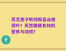 灵芝孢子粉绞股蓝山楂荷叶？天然健康食材的营养与功效？