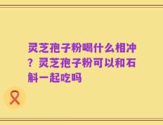 灵芝孢子粉喝什么相冲？灵芝孢子粉可以和石斛一起吃吗