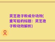 灵芝孢子粉成分功效(重写后的标题：灵芝孢子粉功效解析)
