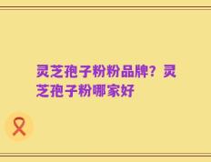 灵芝孢子粉粉品牌？灵芝孢子粉哪家好