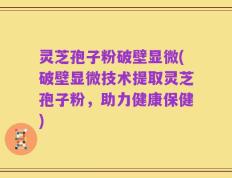 灵芝孢子粉破壁显微(破壁显微技术提取灵芝孢子粉，助力健康保健)