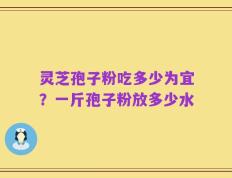 灵芝孢子粉吃多少为宜？一斤孢子粉放多少水