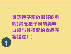 灵芝孢子粉放哪好吃些呢(灵芝孢子粉的美味口感与其搭配的食品不容错过！)