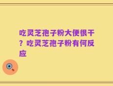 吃灵芝孢子粉大便很干？吃灵芝孢子粉有何反应