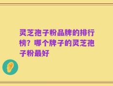 灵芝孢子粉品牌的排行榜？哪个牌子的灵芝孢子粉最好
