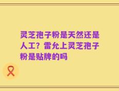 灵芝孢子粉是天然还是人工？雷允上灵芝孢子粉是贴牌的吗