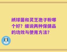 绣球菌和灵芝孢子粉哪个好？细说两种保健品的功效与使用方法？