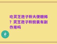 吃灵芝孢子粉大便糖稀？灵芝孢子粉胶囊有副作用吗