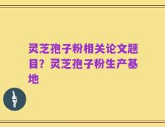 灵芝孢子粉相关论文题目？灵芝孢子粉生产基地