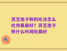 灵芝孢子粉的吃法怎么吃效果最好？灵芝孢子粉什么时间吃最好