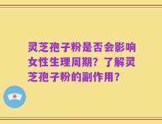 灵芝孢子粉是否会影响女性生理周期？了解灵芝孢子粉的副作用？