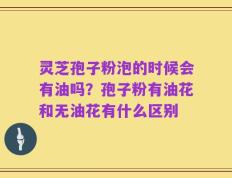 灵芝孢子粉泡的时候会有油吗？孢子粉有油花和无油花有什么区别