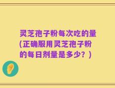 灵芝孢子粉每次吃的量(正确服用灵芝孢子粉的每日剂量是多少？)