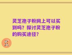灵芝孢子粉网上可以买到吗？探讨灵芝孢子粉的购买途径？