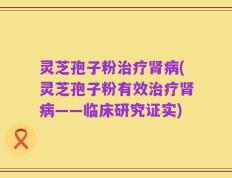 灵芝孢子粉治疗肾病(灵芝孢子粉有效治疗肾病——临床研究证实)