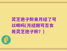 灵芝孢子粉来月经了可以喝吗(月经期可否食用灵芝孢子粉？)